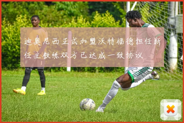 迪奥尼西正式加盟沃特福德担任新任主教练双方已达成一致协议