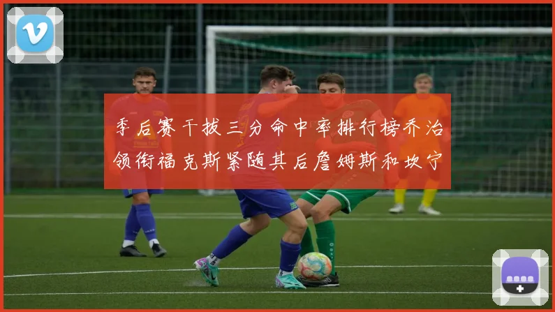 季后赛干拔三分命中率排行榜乔治领衔福克斯紧随其后詹姆斯和坎宁安表现不俗