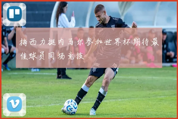梅西力挺内马尔参加世界杯期待最佳球员同场竞技
