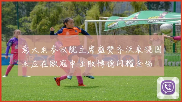意大利参议院主席盛赞齐沃表现国米应在欧冠中击败博德闪耀全场