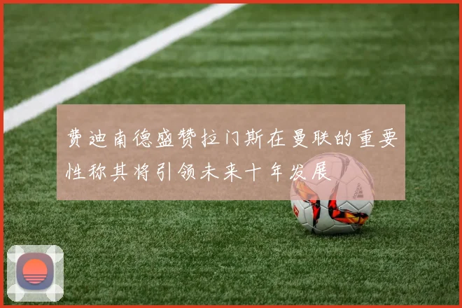 费迪南德盛赞拉门斯在曼联的重要性称其将引领未来十年发展